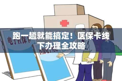 跑一趟就能搞定！医保卡线下办理全攻略